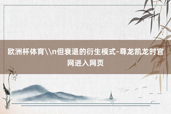 欧洲杯体育\n但衰退的衍生模式-尊龙凯龙时官网进入网页