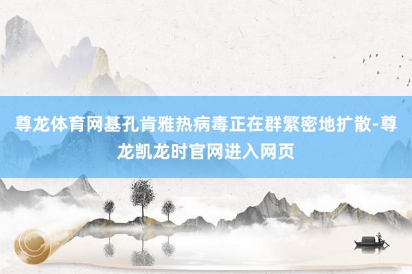 尊龙体育网基孔肯雅热病毒正在群繁密地扩散-尊龙凯龙时官网进入网页