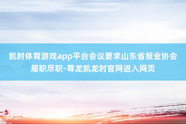 凯时体育游戏app平台　　会议要求山东省报业协会履职尽职-尊龙凯龙时官网进入网页