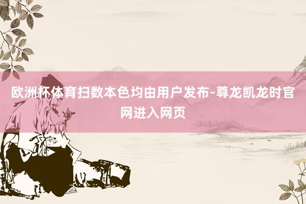欧洲杯体育扫数本色均由用户发布-尊龙凯龙时官网进入网页