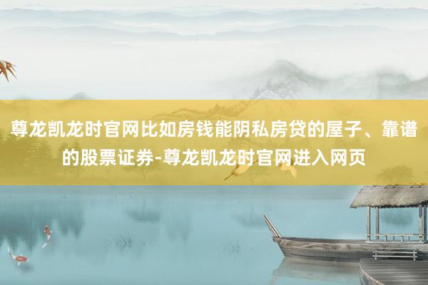 尊龙凯龙时官网比如房钱能阴私房贷的屋子、靠谱的股票证券-尊龙凯龙时官网进入网页