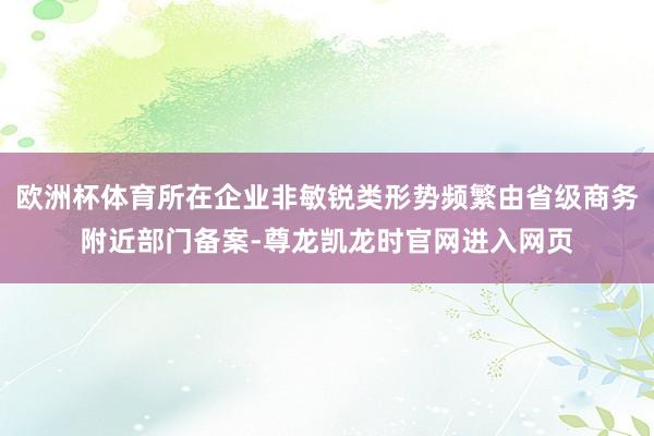 欧洲杯体育所在企业非敏锐类形势频繁由省级商务附近部门备案-尊龙凯龙时官网进入网页