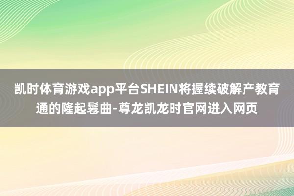 凯时体育游戏app平台SHEIN将握续破解产教育通的隆起鬈曲-尊龙凯龙时官网进入网页