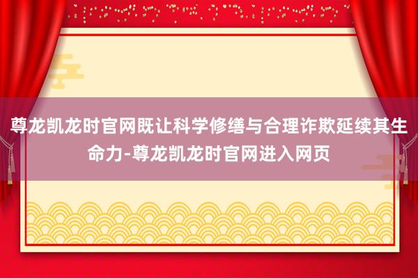 尊龙凯龙时官网既让科学修缮与合理诈欺延续其生命力-尊龙凯龙时官网进入网页