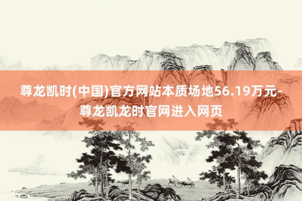 尊龙凯时(中国)官方网站本质场地56.19万元-尊龙凯龙时官网进入网页