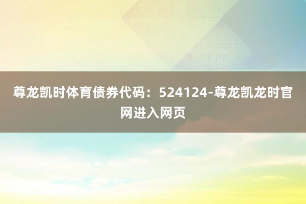 尊龙凯时体育债券代码：524124-尊龙凯龙时官网进入网页