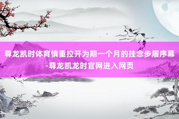 尊龙凯时体育慎重拉开为期一个月的挂念步履序幕-尊龙凯龙时官网进入网页
