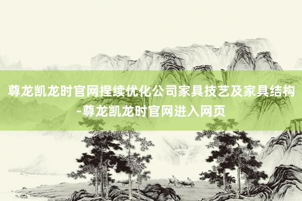 尊龙凯龙时官网捏续优化公司家具技艺及家具结构-尊龙凯龙时官网进入网页