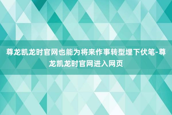 尊龙凯龙时官网也能为将来作事转型埋下伏笔-尊龙凯龙时官网进入网页