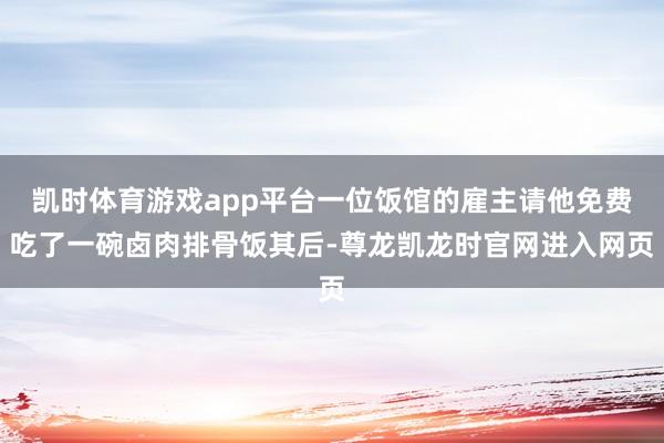 凯时体育游戏app平台一位饭馆的雇主请他免费吃了一碗卤肉排骨饭其后-尊龙凯龙时官网进入网页