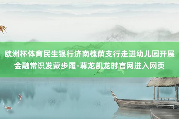 欧洲杯体育民生银行济南槐荫支行走进幼儿园开展金融常识发蒙步履-尊龙凯龙时官网进入网页