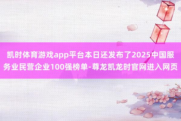 凯时体育游戏app平台本日还发布了2025中国服务业民营企业100强榜单-尊龙凯龙时官网进入网页