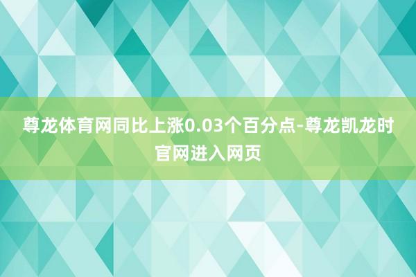 尊龙体育网同比上涨0.03个百分点-尊龙凯龙时官网进入网页