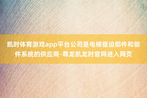 凯时体育游戏app平台公司是电梯蹙迫部件和部件系统的供应商-尊龙凯龙时官网进入网页