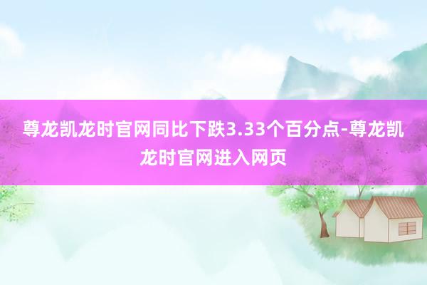尊龙凯龙时官网同比下跌3.33个百分点-尊龙凯龙时官网进入网页