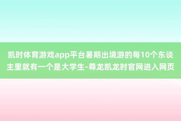 凯时体育游戏app平台暑期出境游的每10个东谈主里就有一个是大学生-尊龙凯龙时官网进入网页