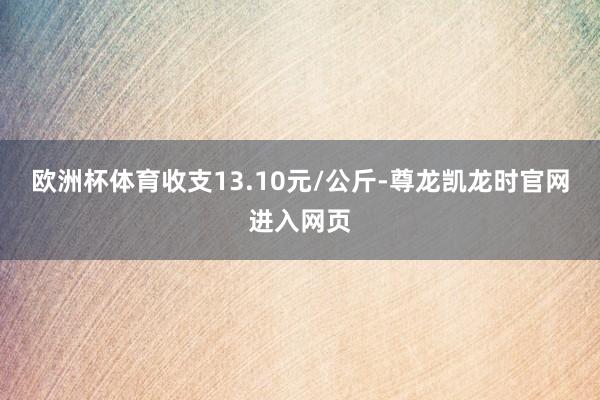 欧洲杯体育收支13.10元/公斤-尊龙凯龙时官网进入网页
