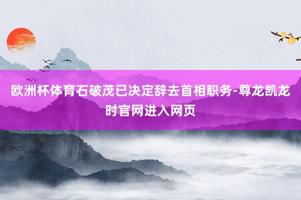欧洲杯体育石破茂已决定辞去首相职务-尊龙凯龙时官网进入网页