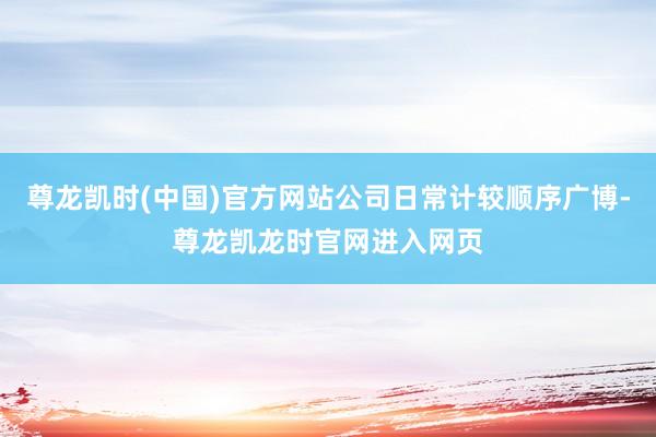 尊龙凯时(中国)官方网站公司日常计较顺序广博-尊龙凯龙时官网进入网页