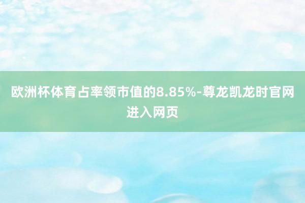 欧洲杯体育占率领市值的8.85%-尊龙凯龙时官网进入网页
