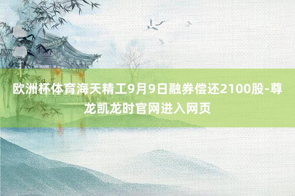 欧洲杯体育海天精工9月9日融券偿还2100股-尊龙凯龙时官网进入网页