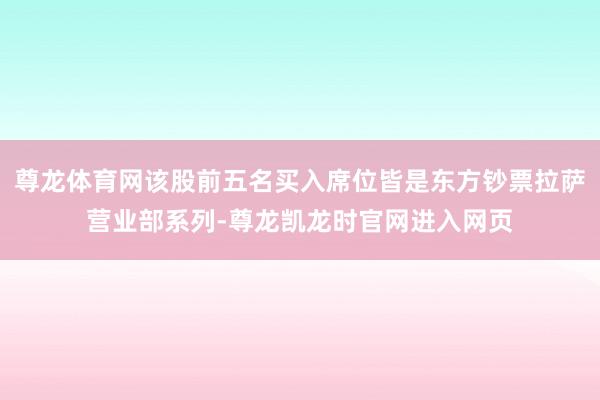 尊龙体育网该股前五名买入席位皆是东方钞票拉萨营业部系列-尊龙凯龙时官网进入网页