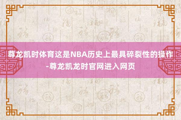 尊龙凯时体育这是NBA历史上最具碎裂性的操作-尊龙凯龙时官网进入网页