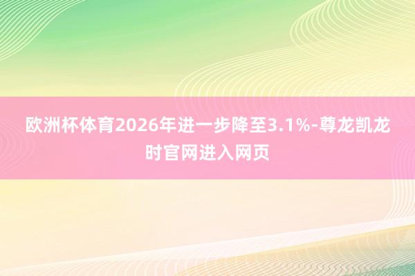 欧洲杯体育2026年进一步降至3.1%-尊龙凯龙时官网进入网页