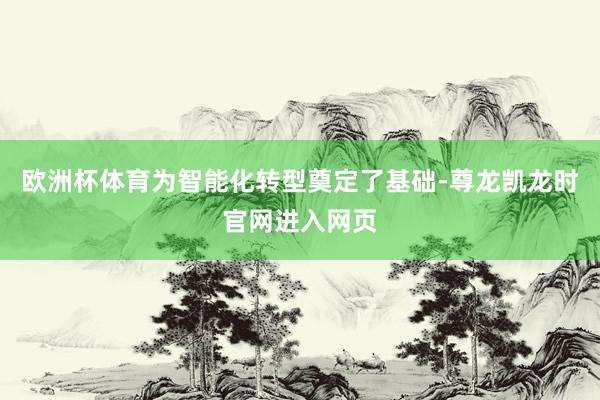欧洲杯体育为智能化转型奠定了基础-尊龙凯龙时官网进入网页