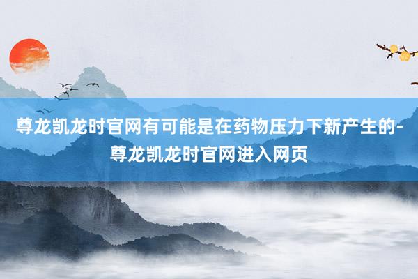 尊龙凯龙时官网有可能是在药物压力下新产生的-尊龙凯龙时官网进入网页