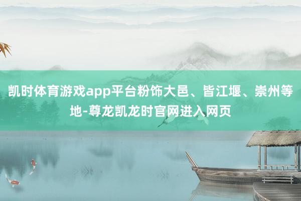凯时体育游戏app平台粉饰大邑、皆江堰、崇州等地-尊龙凯龙时官网进入网页