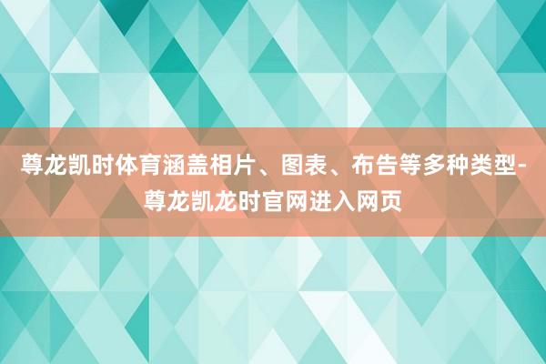 尊龙凯时体育涵盖相片、图表、布告等多种类型-尊龙凯龙时官网进入网页