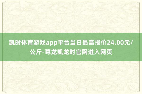 凯时体育游戏app平台当日最高报价24.00元/公斤-尊龙凯龙时官网进入网页