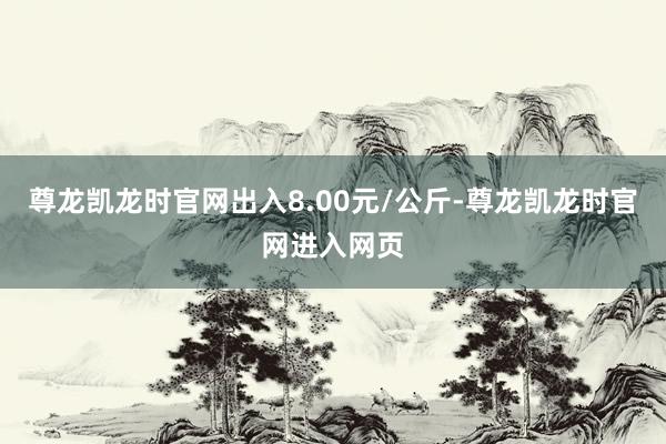 尊龙凯龙时官网出入8.00元/公斤-尊龙凯龙时官网进入网页