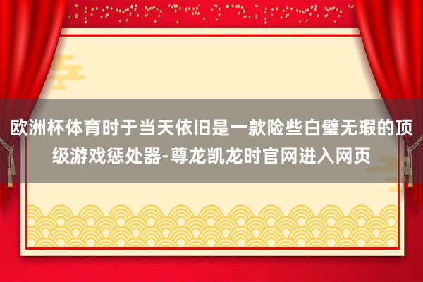 欧洲杯体育时于当天依旧是一款险些白璧无瑕的顶级游戏惩处器-尊龙凯龙时官网进入网页