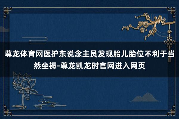 尊龙体育网医护东说念主员发现胎儿胎位不利于当然坐褥-尊龙凯龙时官网进入网页