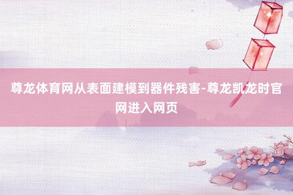 尊龙体育网从表面建模到器件残害-尊龙凯龙时官网进入网页