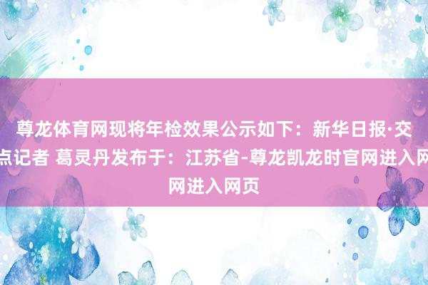 尊龙体育网现将年检效果公示如下：新华日报·交织点记者 葛灵丹发布于：江苏省-尊龙凯龙时官网进入网页