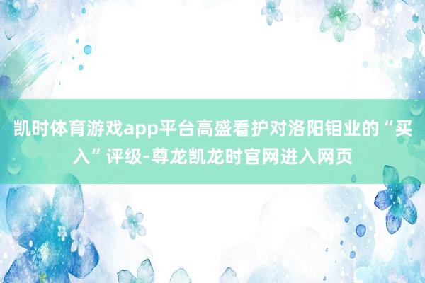 凯时体育游戏app平台高盛看护对洛阳钼业的“买入”评级-尊龙凯龙时官网进入网页