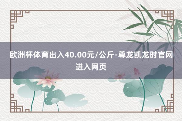 欧洲杯体育出入40.00元/公斤-尊龙凯龙时官网进入网页