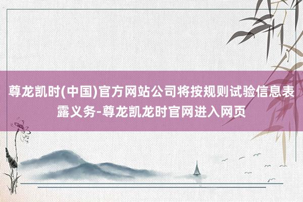 尊龙凯时(中国)官方网站公司将按规则试验信息表露义务-尊龙凯龙时官网进入网页