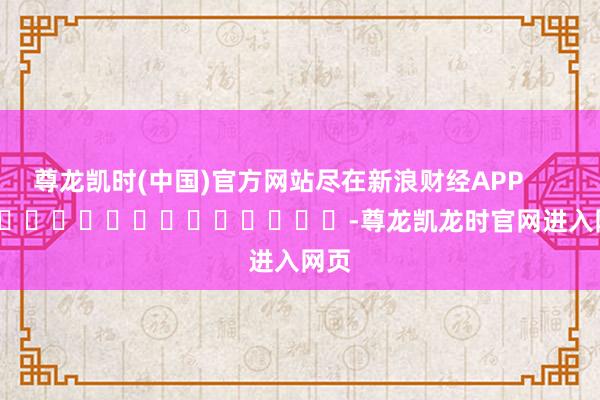 尊龙凯时(中国)官方网站尽在新浪财经APP            													-尊龙凯龙时官网进入网页