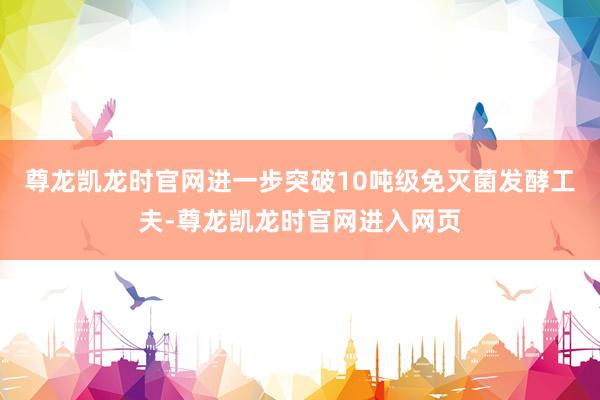 尊龙凯龙时官网进一步突破10吨级免灭菌发酵工夫-尊龙凯龙时官网进入网页