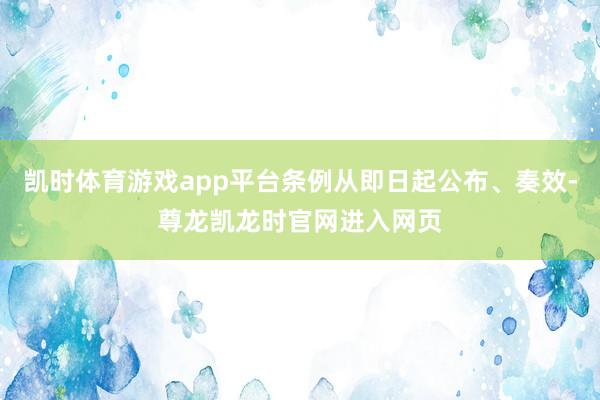 凯时体育游戏app平台条例从即日起公布、奏效-尊龙凯龙时官网进入网页