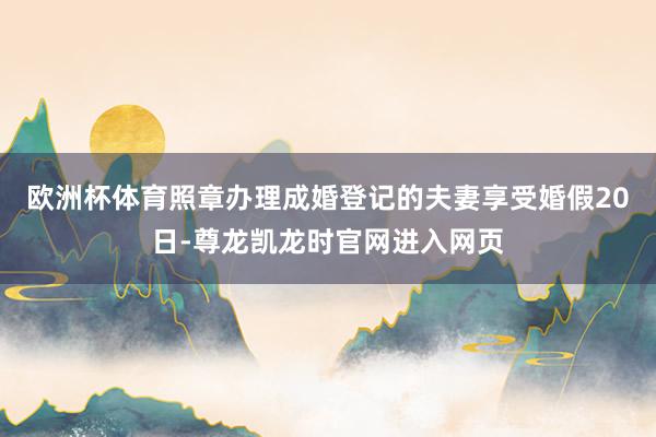 欧洲杯体育照章办理成婚登记的夫妻享受婚假20日-尊龙凯龙时官网进入网页