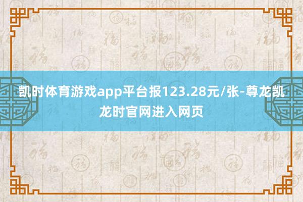 凯时体育游戏app平台报123.28元/张-尊龙凯龙时官网进入网页