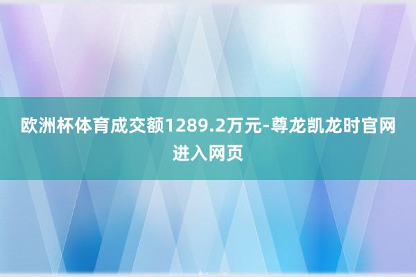 欧洲杯体育成交额1289.2万元-尊龙凯龙时官网进入网页