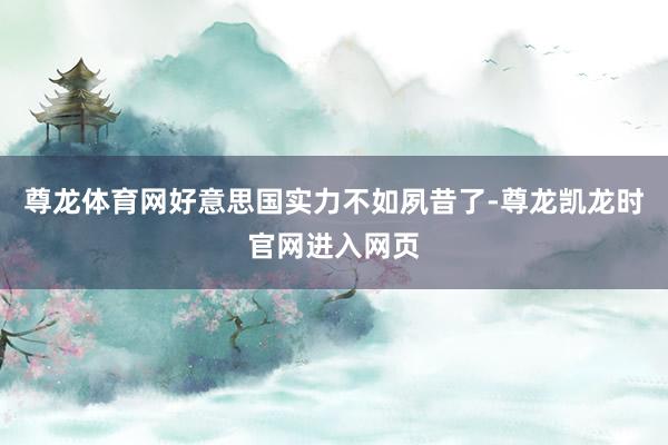 尊龙体育网好意思国实力不如夙昔了-尊龙凯龙时官网进入网页