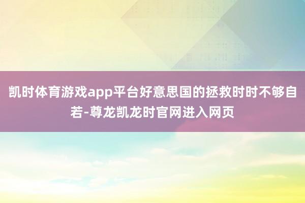 凯时体育游戏app平台好意思国的拯救时时不够自若-尊龙凯龙时官网进入网页