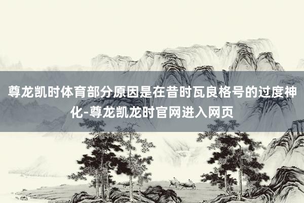 尊龙凯时体育部分原因是在昔时瓦良格号的过度神化-尊龙凯龙时官网进入网页